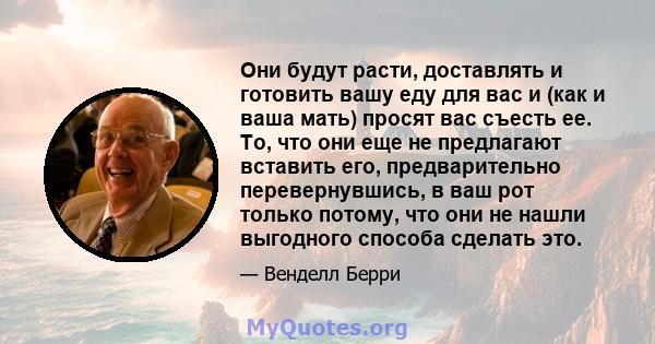 Они будут расти, доставлять и готовить вашу еду для вас и (как и ваша мать) просят вас съесть ее. То, что они еще не предлагают вставить его, предварительно перевернувшись, в ваш рот только потому, что они не нашли