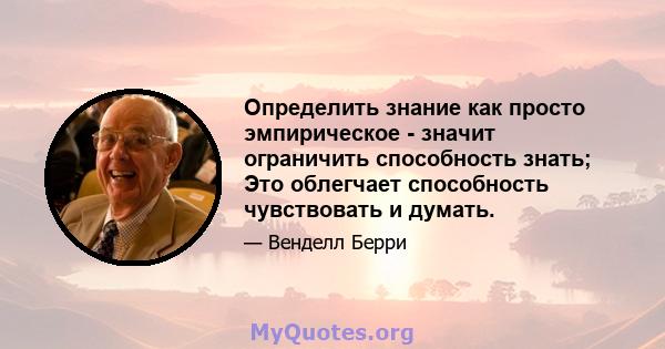 Определить знание как просто эмпирическое - значит ограничить способность знать; Это облегчает способность чувствовать и думать.