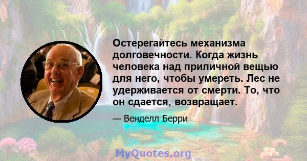 Остерегайтесь механизма долговечности. Когда жизнь человека над приличной вещью для него, чтобы умереть. Лес не удерживается от смерти. То, что он сдается, возвращает.