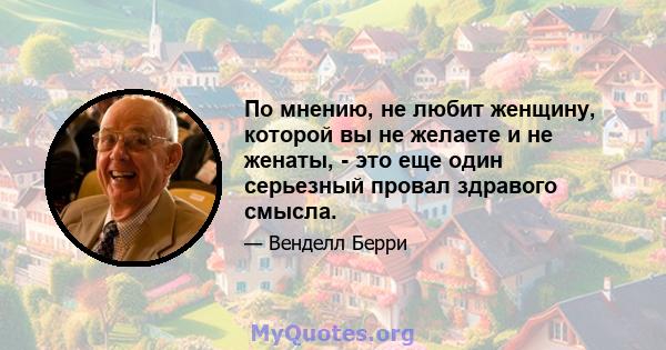 По мнению, не любит женщину, которой вы не желаете и не женаты, - это еще один серьезный провал здравого смысла.