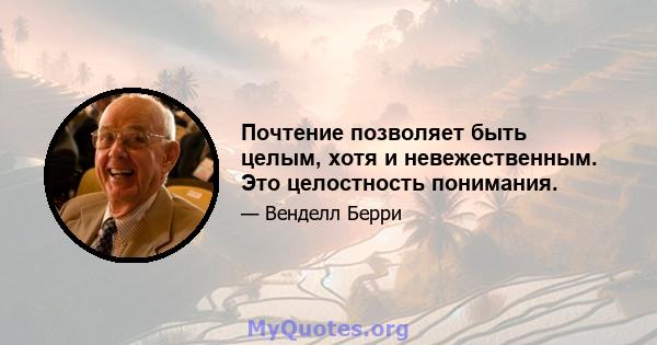 Почтение позволяет быть целым, хотя и невежественным. Это целостность понимания.