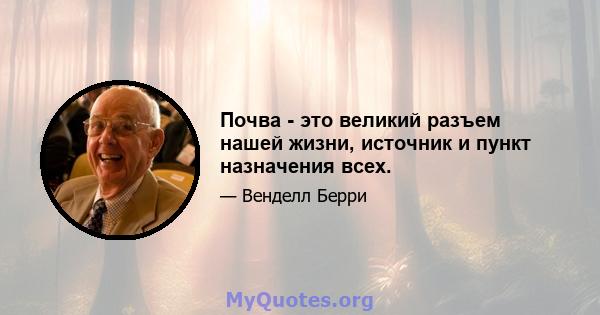 Почва - это великий разъем нашей жизни, источник и пункт назначения всех.