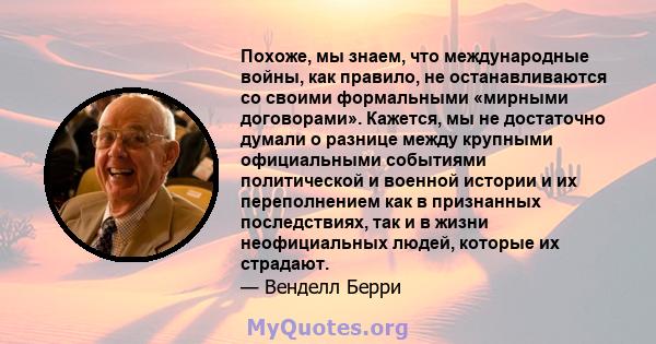 Похоже, мы знаем, что международные войны, как правило, не останавливаются со своими формальными «мирными договорами». Кажется, мы не достаточно думали о разнице между крупными официальными событиями политической и