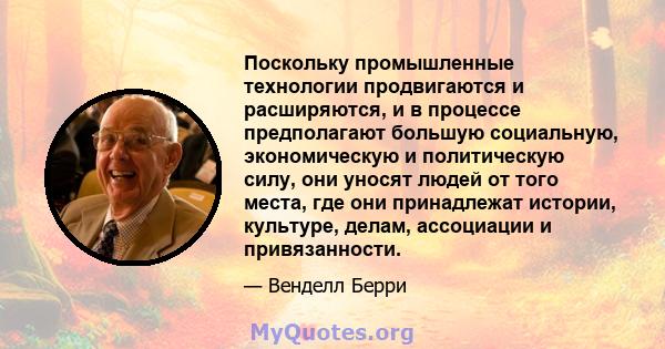 Поскольку промышленные технологии продвигаются и расширяются, и в процессе предполагают большую социальную, экономическую и политическую силу, они уносят людей от того места, где они принадлежат истории, культуре,