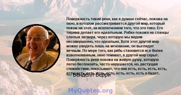 Поверхность тихий реки, как я думаю сейчас, похожа на окно, в котором рассматривается другой мир, который похож на этот, за исключением того, что это тихо. Его тишина делает его идеальным. Рибки похожи на сланцы слепых