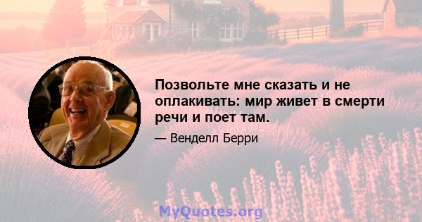 Позвольте мне сказать и не оплакивать: мир живет в смерти речи и поет там.