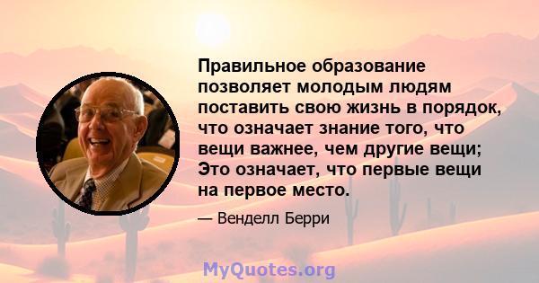 Правильное образование позволяет молодым людям поставить свою жизнь в порядок, что означает знание того, что вещи важнее, чем другие вещи; Это означает, что первые вещи на первое место.