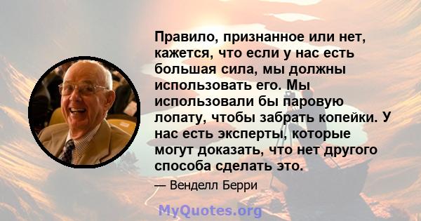 Правило, признанное или нет, кажется, что если у нас есть большая сила, мы должны использовать его. Мы использовали бы паровую лопату, чтобы забрать копейки. У нас есть эксперты, которые могут доказать, что нет другого