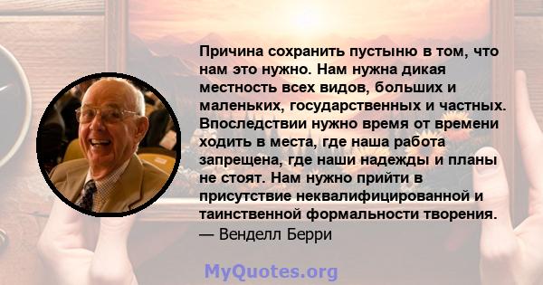 Причина сохранить пустыню в том, что нам это нужно. Нам нужна дикая местность всех видов, больших и маленьких, государственных и частных. Впоследствии нужно время от времени ходить в места, где наша работа запрещена,