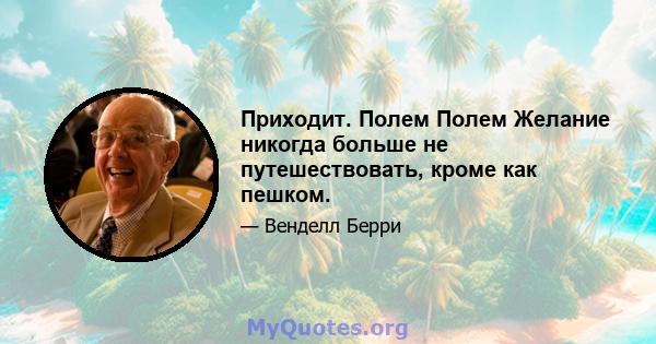 Приходит. Полем Полем Желание никогда больше не путешествовать, кроме как пешком.