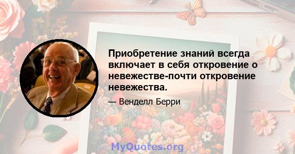 Приобретение знаний всегда включает в себя откровение о невежестве-почти откровение невежества.