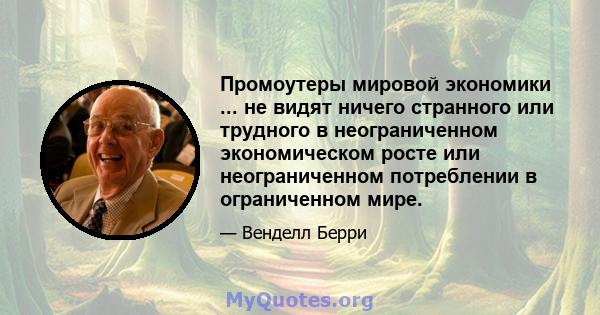 Промоутеры мировой экономики ... не видят ничего странного или трудного в неограниченном экономическом росте или неограниченном потреблении в ограниченном мире.