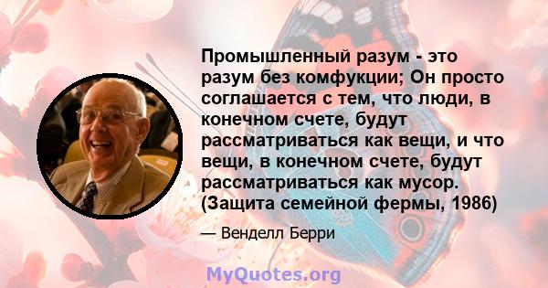 Промышленный разум - это разум без комфукции; Он просто соглашается с тем, что люди, в конечном счете, будут рассматриваться как вещи, и что вещи, в конечном счете, будут рассматриваться как мусор. (Защита семейной