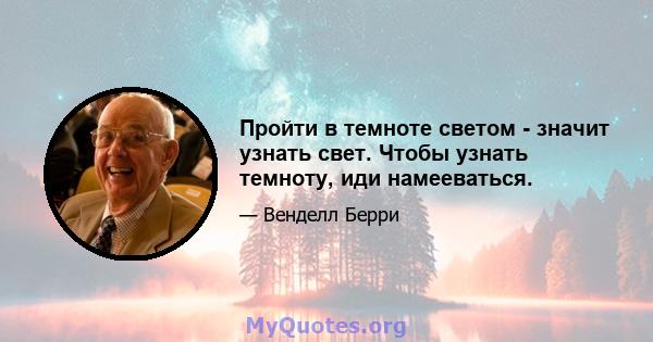 Пройти в темноте светом - значит узнать свет. Чтобы узнать темноту, иди намееваться.