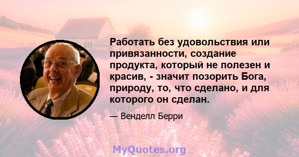 Работать без удовольствия или привязанности, создание продукта, который не полезен и красив, - значит позорить Бога, природу, то, что сделано, и для которого он сделан.