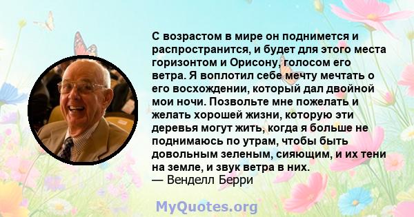 С возрастом в мире он поднимется и распространится, и будет для этого места горизонтом и Орисону, голосом его ветра. Я воплотил себе мечту мечтать о его восхождении, который дал двойной мои ночи. Позвольте мне пожелать