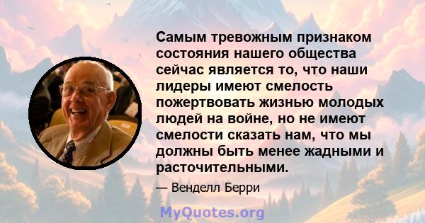 Самым тревожным признаком состояния нашего общества сейчас является то, что наши лидеры имеют смелость пожертвовать жизнью молодых людей на войне, но не имеют смелости сказать нам, что мы должны быть менее жадными и