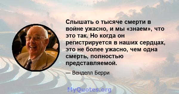 Слышать о тысяче смерти в войне ужасно, и мы «знаем», что это так. Но когда он регистрируется в наших сердцах, это не более ужасно, чем одна смерть, полностью представляемой.