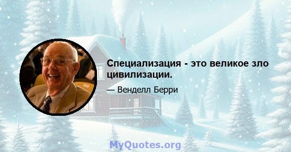 Специализация - это великое зло цивилизации.