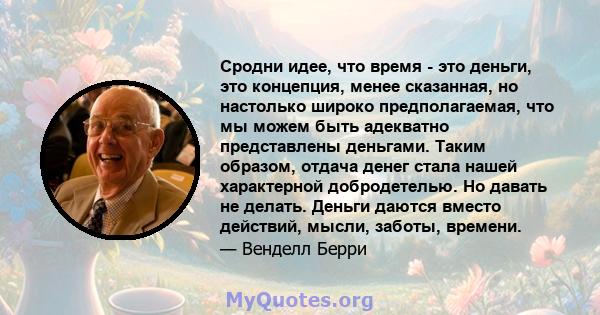 Сродни идее, что время - это деньги, это концепция, менее сказанная, но настолько широко предполагаемая, что мы можем быть адекватно представлены деньгами. Таким образом, отдача денег стала нашей характерной