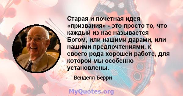 Старая и почетная идея «призвания» - это просто то, что каждый из нас называется Богом, или нашими дарами, или нашими предпочтениями, к своего рода хорошей работе, для которой мы особенно установлены.