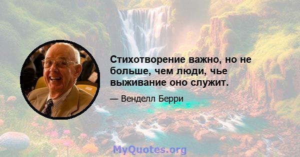 Стихотворение важно, но не больше, чем люди, чье выживание оно служит.