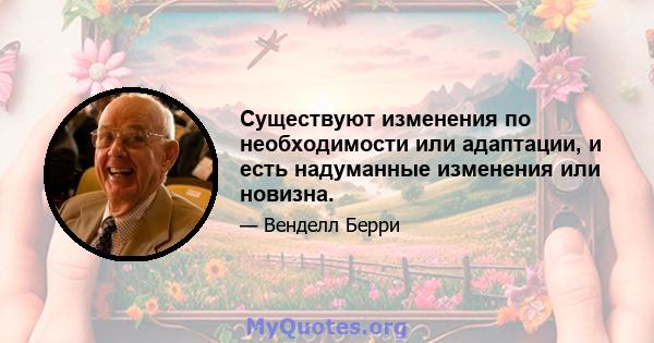 Существуют изменения по необходимости или адаптации, и есть надуманные изменения или новизна.