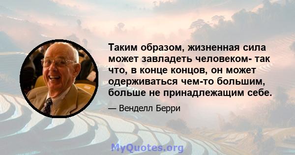 Таким образом, жизненная сила может завладеть человеком- так что, в конце концов, он может одерживаться чем-то большим, больше не принадлежащим себе.