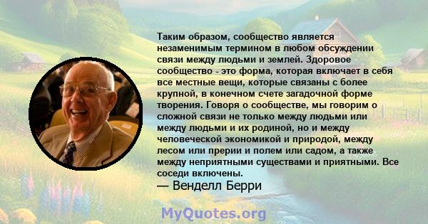 Таким образом, сообщество является незаменимым термином в любом обсуждении связи между людьми и землей. Здоровое сообщество - это форма, которая включает в себя все местные вещи, которые связаны с более крупной, в