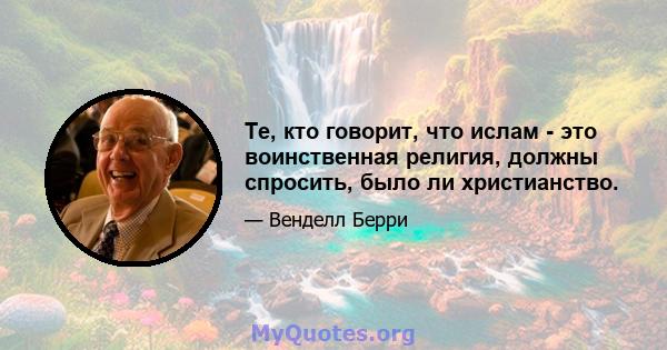 Те, кто говорит, что ислам - это воинственная религия, должны спросить, было ли христианство.