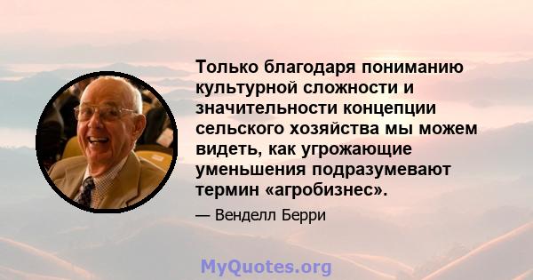 Только благодаря пониманию культурной сложности и значительности концепции сельского хозяйства мы можем видеть, как угрожающие уменьшения подразумевают термин «агробизнес».