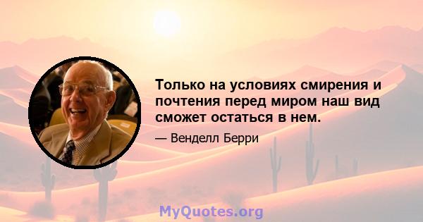 Только на условиях смирения и почтения перед миром наш вид сможет остаться в нем.