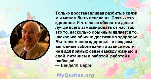 Только восстанавливая разбитые связи, мы можем быть исцелены. Связь - это здоровье. И что наше общество делает лучше всего замаскировать от нас, так это то, насколько обычным является то, насколько обычно достижимо