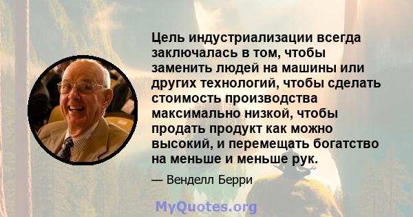 Цель индустриализации всегда заключалась в том, чтобы заменить людей на машины или других технологий, чтобы сделать стоимость производства максимально низкой, чтобы продать продукт как можно высокий, и перемещать