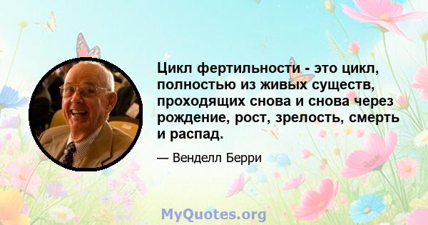 Цикл фертильности - это цикл, полностью из живых существ, проходящих снова и снова через рождение, рост, зрелость, смерть и распад.