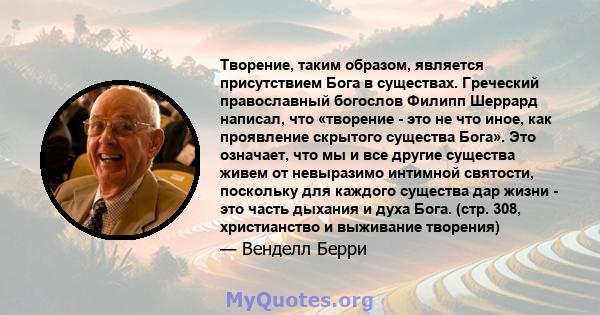 Творение, таким образом, является присутствием Бога в существах. Греческий православный богослов Филипп Шеррард написал, что «творение - это не что иное, как проявление скрытого существа Бога». Это означает, что мы и