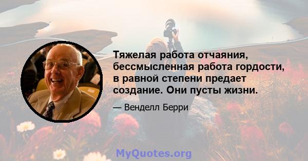 Тяжелая работа отчаяния, бессмысленная работа гордости, в равной степени предает создание. Они пусты жизни.