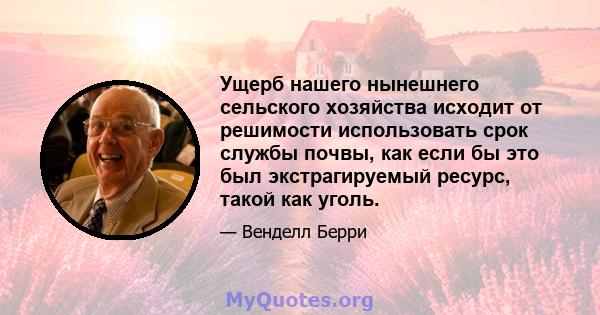 Ущерб нашего нынешнего сельского хозяйства исходит от решимости использовать срок службы почвы, как если бы это был экстрагируемый ресурс, такой как уголь.