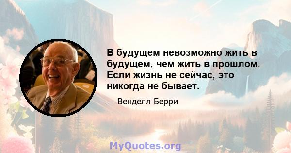 В будущем невозможно жить в будущем, чем жить в прошлом. Если жизнь не сейчас, это никогда не бывает.