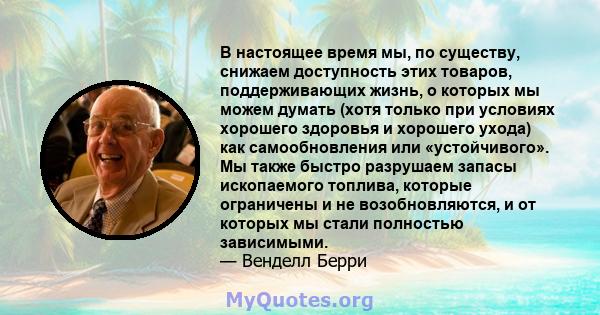 В настоящее время мы, по существу, снижаем доступность этих товаров, поддерживающих жизнь, о которых мы можем думать (хотя только при условиях хорошего здоровья и хорошего ухода) как самообновления или «устойчивого». Мы 