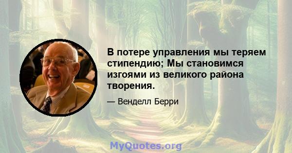 В потере управления мы теряем стипендию; Мы становимся изгоями из великого района творения.