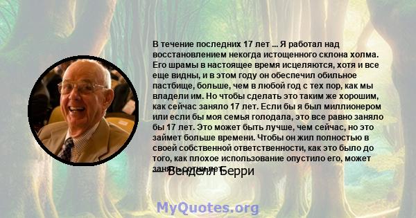 В течение последних 17 лет ... Я работал над восстановлением некогда истощенного склона холма. Его шрамы в настоящее время исцеляются, хотя и все еще видны, и в этом году он обеспечил обильное пастбище, больше, чем в