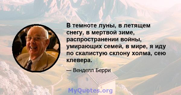 В темноте луны, в летящем снегу, в мертвой зиме, распространении войны, умирающих семей, в мире, я иду по скалистую склону холма, сею клевера.