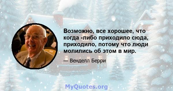 Возможно, все хорошее, что когда -либо приходило сюда, приходило, потому что люди молились об этом в мир.