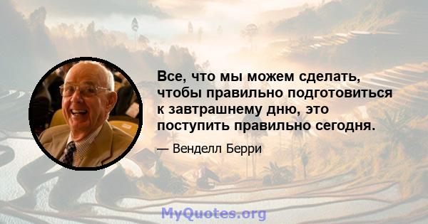 Все, что мы можем сделать, чтобы правильно подготовиться к завтрашнему дню, это поступить правильно сегодня.