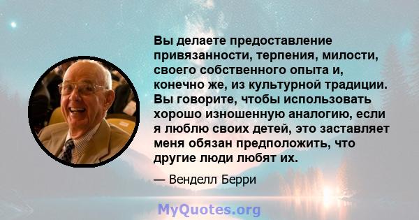 Вы делаете предоставление привязанности, терпения, милости, своего собственного опыта и, конечно же, из культурной традиции. Вы говорите, чтобы использовать хорошо изношенную аналогию, если я люблю своих детей, это