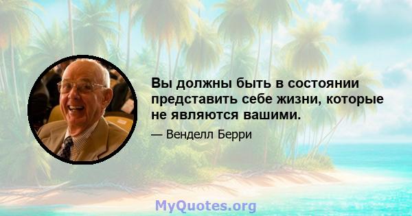 Вы должны быть в состоянии представить себе жизни, которые не являются вашими.