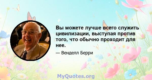 Вы можете лучше всего служить цивилизации, выступая против того, что обычно проходит для нее.