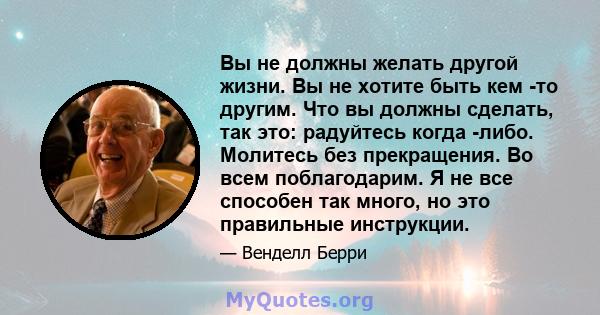 Вы не должны желать другой жизни. Вы не хотите быть кем -то другим. Что вы должны сделать, так это: радуйтесь когда -либо. Молитесь без прекращения. Во всем поблагодарим. Я не все способен так много, но это правильные