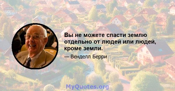 Вы не можете спасти землю отдельно от людей или людей, кроме земли.